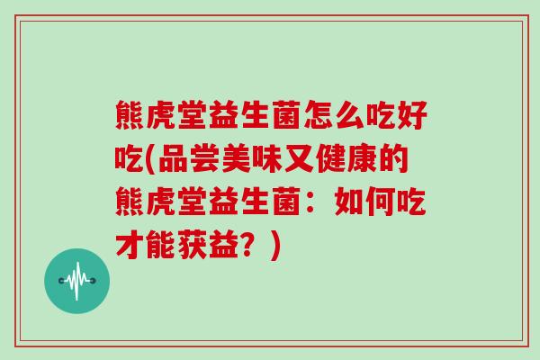 熊虎堂益生菌怎么吃好吃(品尝美味又健康的熊虎堂益生菌：如何吃才能获益？)