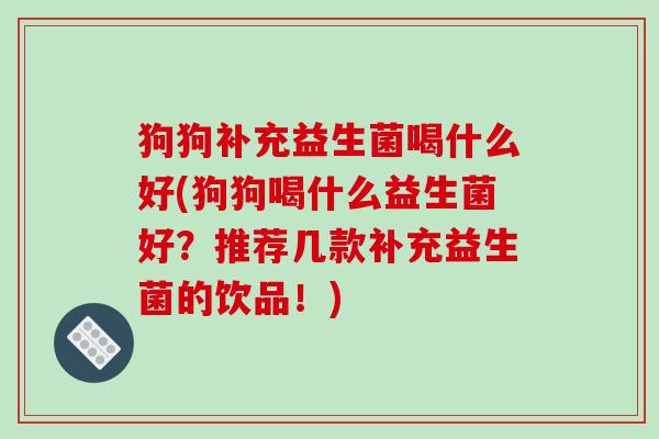狗狗补充益生菌喝什么好(狗狗喝什么益生菌好？推荐几款补充益生菌的饮品！)