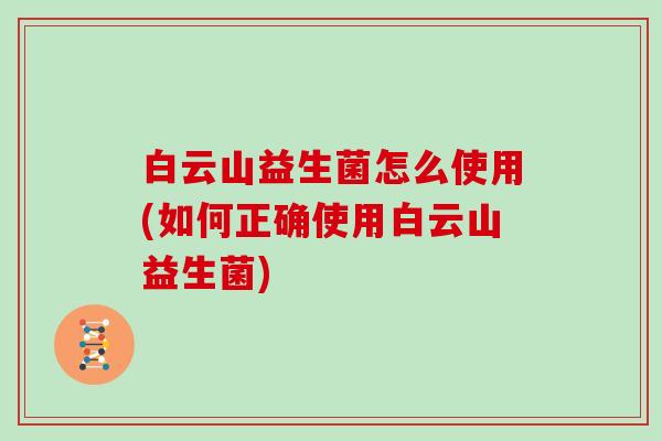 白云山益生菌怎么使用(如何正确使用白云山益生菌)