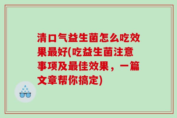 清口气益生菌怎么吃效果最好(吃益生菌注意事项及最佳效果，一篇文章帮你搞定)