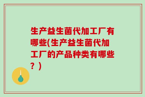 生产益生菌代加工厂有哪些(生产益生菌代加工厂的产品种类有哪些？)