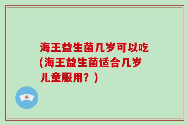 海王益生菌几岁可以吃(海王益生菌适合几岁儿童服用？)