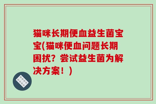 猫咪长期便血益生菌宝宝(猫咪便血问题长期困扰？尝试益生菌为解决方案！)