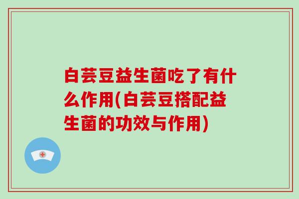 白芸豆益生菌吃了有什么作用(白芸豆搭配益生菌的功效与作用)