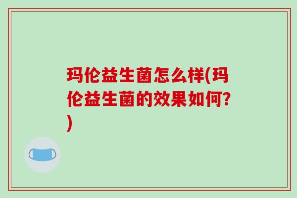 玛伦益生菌怎么样(玛伦益生菌的效果如何？)