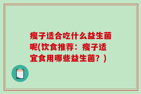 瘦子适合吃什么益生菌呢(饮食推荐：瘦子适宜食用哪些益生菌？)