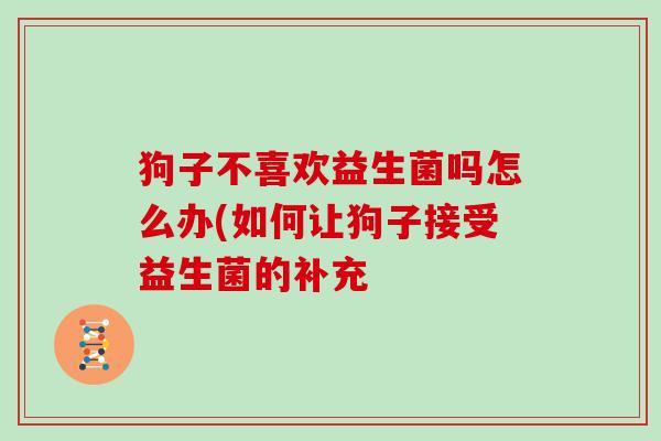 狗子不喜欢益生菌吗怎么办(如何让狗子接受益生菌的补充