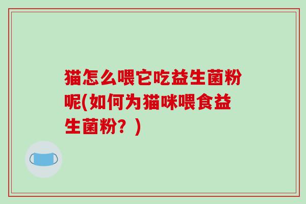 猫怎么喂它吃益生菌粉呢(如何为猫咪喂食益生菌粉？)
