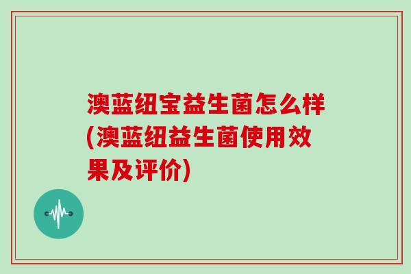 澳蓝纽宝益生菌怎么样(澳蓝纽益生菌使用效果及评价)