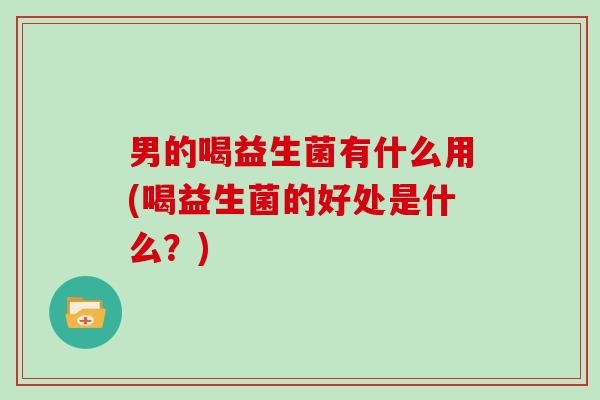 男的喝益生菌有什么用(喝益生菌的好处是什么？)