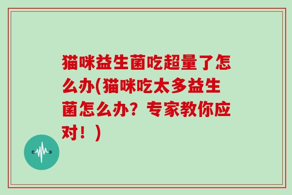 猫咪益生菌吃超量了怎么办(猫咪吃太多益生菌怎么办？专家教你应对！)