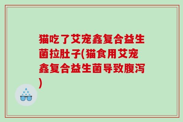 猫吃了艾宠鑫复合益生菌拉肚子(猫食用艾宠鑫复合益生菌导致)