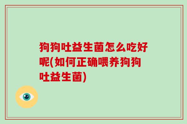 狗狗吐益生菌怎么吃好呢(如何正确喂养狗狗吐益生菌)