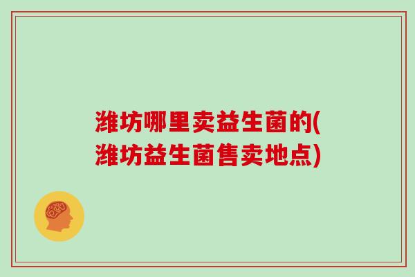 潍坊哪里卖益生菌的(潍坊益生菌售卖地点)
