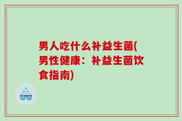 男人吃什么补益生菌(男性健康：补益生菌饮食指南)