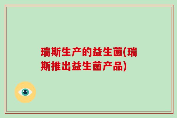 瑞斯生产的益生菌(瑞斯推出益生菌产品) 瑞斯生产的益生菌(瑞斯推出益生菌产品)