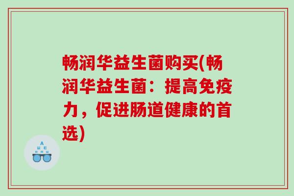 畅润华益生菌购买(畅润华益生菌：提高免疫力，促进肠道健康的首选)