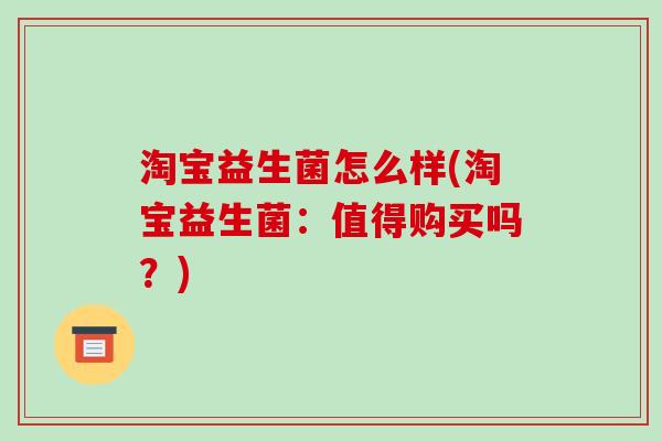 淘宝益生菌怎么样(淘宝益生菌：值得购买吗？)