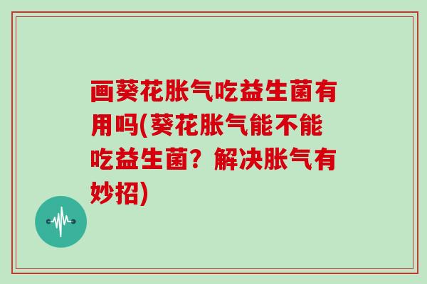 画葵花吃益生菌有用吗(葵花能不能吃益生菌？解决有妙招)