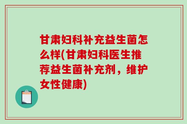 甘肃补充益生菌怎么样(甘肃医生推荐益生菌补充剂，维护女性健康)