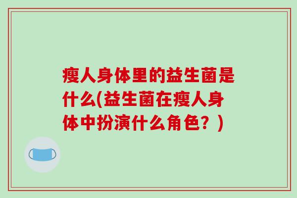 瘦人身体里的益生菌是什么(益生菌在瘦人身体中扮演什么角色？)