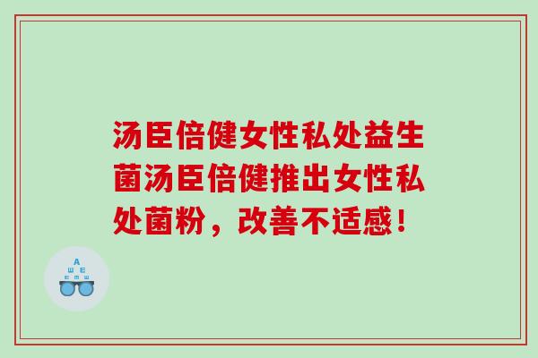 汤臣倍健女性私处益生菌汤臣倍健推出女性私处菌粉，改善不适感！