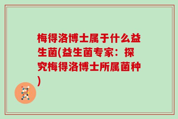 梅得洛博士属于什么益生菌(益生菌专家：探究梅得洛博士所属菌种)