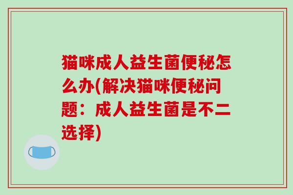 猫咪成人益生菌便秘怎么办(解决猫咪便秘问题：成人益生菌是不二选择)