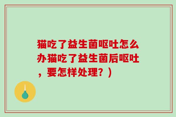 猫吃了益生菌怎么办猫吃了益生菌后,要怎样处理?) 猫吃了益生菌怎么办猫吃了益生菌后,要怎样处理?)