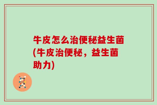 牛皮怎么治便秘益生菌(牛皮治便秘，益生菌助力)