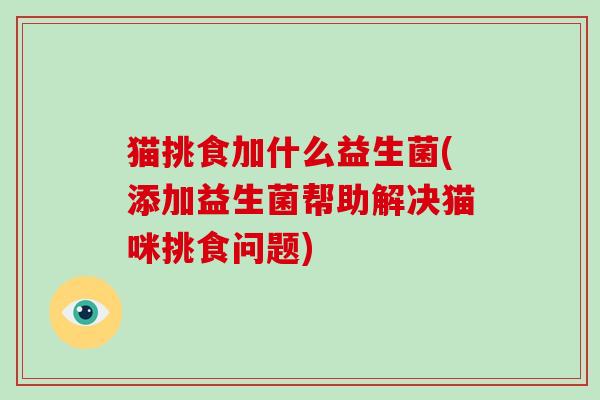 猫挑食加什么益生菌(添加益生菌帮助解决猫咪挑食问题)