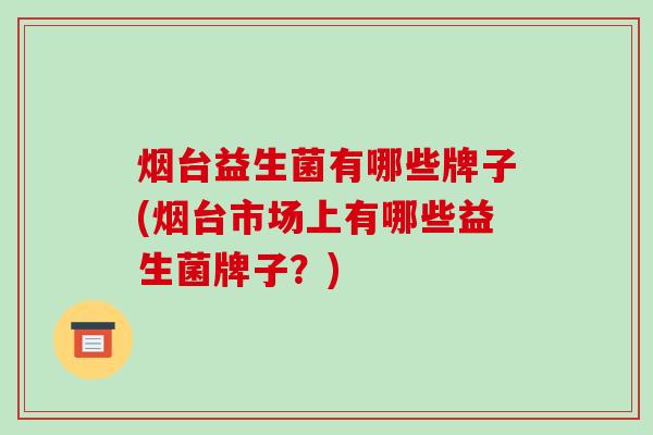 烟台益生菌有哪些牌子(烟台市场上有哪些益生菌牌子？)
