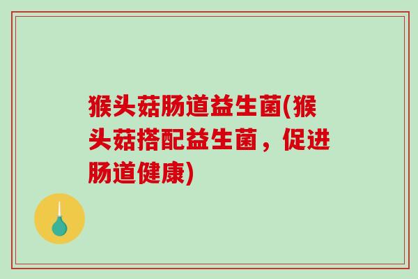 猴头菇肠道益生菌(猴头菇搭配益生菌，促进肠道健康)