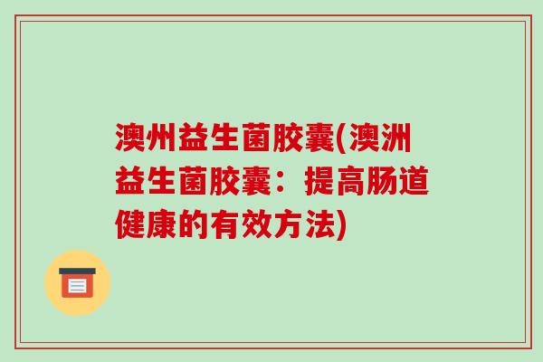 澳州益生菌胶囊(澳洲益生菌胶囊：提高肠道健康的有效方法)