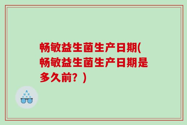 畅敏益生菌生产日期(畅敏益生菌生产日期是多久前？)