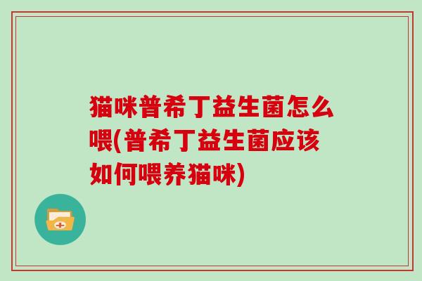 猫咪普希丁益生菌怎么喂(普希丁益生菌应该如何喂养猫咪)