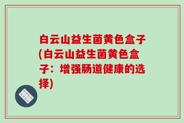 白云山益生菌黄色盒子(白云山益生菌黄色盒子：增强肠道健康的选择)