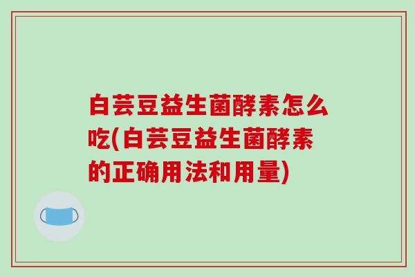 白芸豆益生菌酵素怎么吃(白芸豆益生菌酵素的正确用法和用量)