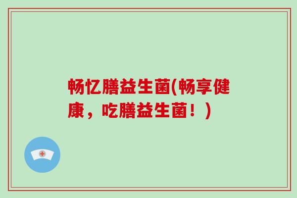 畅忆膳益生菌(畅享健康,吃膳益生菌!) 畅忆膳益生菌(畅享健康,吃膳益生菌!)