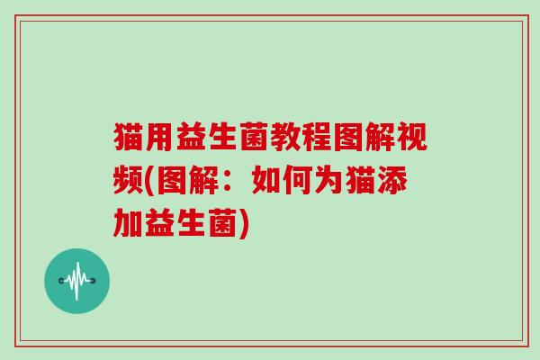 猫用益生菌教程图解视频(图解:如何为猫添加益生菌) 猫用益生菌教程图解视频(图解:如何为猫添加益生菌)