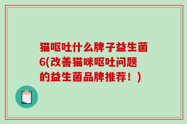 猫呕吐什么牌子益生菌6(改善猫咪呕吐问题的益生菌品牌推荐！)