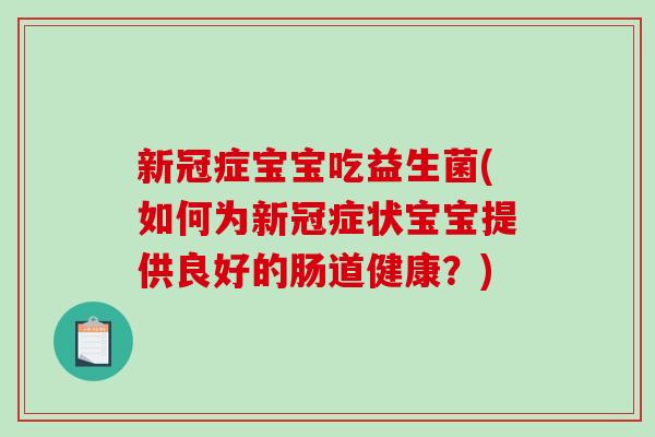 新冠症宝宝吃益生菌(如何为新冠症状宝宝提供良好的肠道健康？)