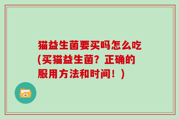 猫益生菌要买吗怎么吃(买猫益生菌?正确的服用方法和时间!) 猫益生菌要买吗怎么吃(买猫益生菌?正确的服用方法和时间!)