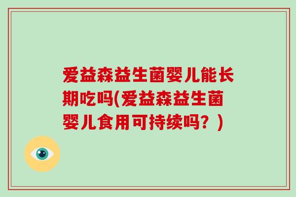 爱益森益生菌婴儿能长期吃吗(爱益森益生菌婴儿食用可持续吗?) 爱益森益生菌婴儿能长期吃吗(爱益森益生菌婴儿食用可持续吗?)
