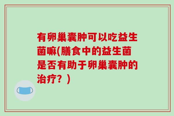 有卵巢囊肿可以吃益生菌嘛(膳食中的益生菌是否有助于卵巢囊肿的治疗？)