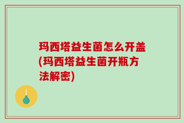 玛西塔益生菌怎么开盖(玛西塔益生菌开瓶方法解密)