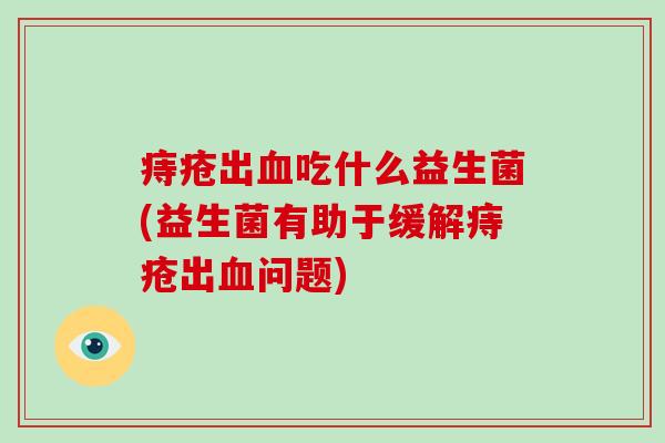 痔疮出吃什么益生菌(益生菌有助于缓解痔疮出问题)