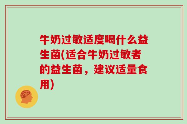 牛奶适度喝什么益生菌(适合牛奶者的益生菌，建议适量食用)