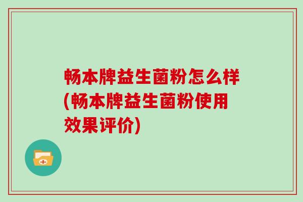 畅本牌益生菌粉怎么样(畅本牌益生菌粉使用效果评价)