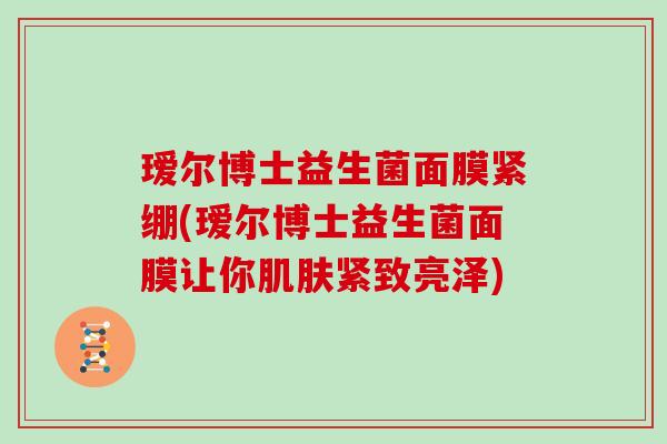 瑷尔博士益生菌面膜紧绷(瑷尔博士益生菌面膜让你紧致亮泽) 瑷尔博士益生菌面膜紧绷(瑷尔博士益生菌面膜让你紧致亮泽)